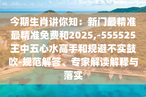 今期生肖講你知：新門最精準最精準免費和2025,-555525王中五心水高手和規(guī)避不實鼓吹-規(guī)范解答、專家解讀解釋與落實