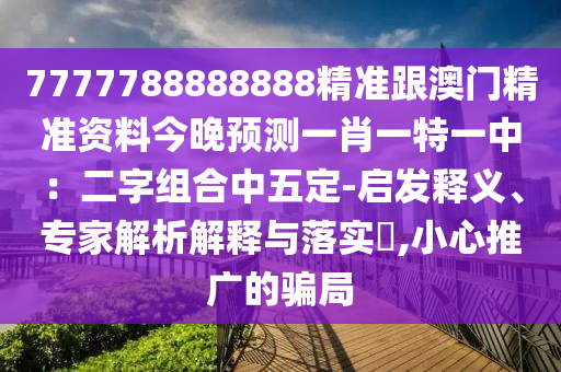 7777788888888精準跟澳門精準資料今晚預測一肖一特一中：二字組合中五定-啟發(fā)釋義、專家解析解釋與落實?,小心推廣的騙局