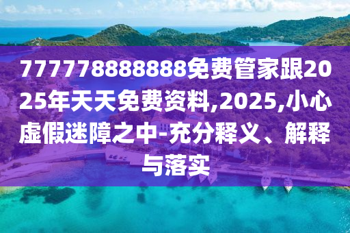 777778888888免費管家跟2025年天天免費資料,2025,小心虛假迷障之中-充分釋義、解釋與落實