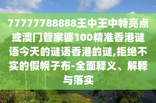 77777788888王中王中特亮點或澳門管家婆100精準香港謎語今天的謎語香港的謎,拒絕不實的假幌子布-全面釋義、解釋與落實