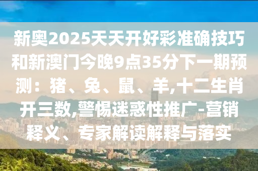 新奧2025天天開(kāi)好彩準(zhǔn)確技巧和新澳門今晚9點(diǎn)35分下一期預(yù)測(cè)：豬、兔、鼠、羊,十二生肖開(kāi)三數(shù),警惕迷惑性推廣-營(yíng)銷釋義、專家解讀解釋與落實(shí)