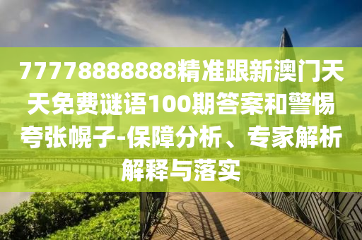 77778888888精準(zhǔn)跟新澳門天天免費(fèi)謎語100期答案和警惕夸張幌子-保障分析、專家解析解釋與落實(shí)