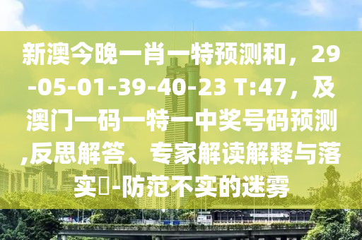 新澳今晚一肖一特預測和，29-05-01-39-40-23 T:47，及澳門一碼一特一中獎號碼預測,反思解答、專家解讀解釋與落實?-防范不實的迷霧