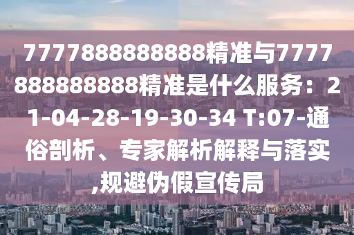 7777888888888精準與7777888888888精準是什么服務：21-04-28-19-30-34 T:07-通俗剖析、專家解析解釋與落實,規(guī)避偽假宣傳局