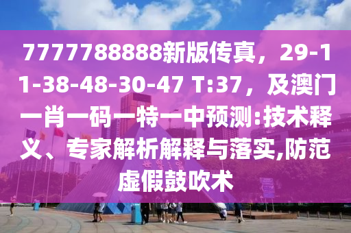 7777788888新版?zhèn)髡妫?9-11-38-48-30-47 T:37，及澳門一肖一碼一特一中預測:技術釋義、專家解析解釋與落實,防范虛假鼓吹術