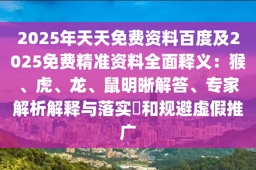 2025年天天免費(fèi)資料百度及2025免費(fèi)精準(zhǔn)資料全面釋義：猴、虎、龍、鼠明晰解答、專家解析解釋與落實?和規(guī)避虛假推廣