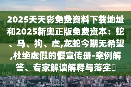 2025天天彩免費(fèi)資料下載地址和2025新奧正版免費(fèi)資本：蛇、馬、狗、虎,龍蛇今期無希望,杜絕虛假的假宣傳冊-案例解答、專家解讀解釋與落實?