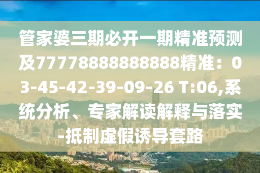 管家婆三期必開一期精準(zhǔn)預(yù)測及77778888888888精準(zhǔn)：03-45-42-39-09-26 T:06,系統(tǒng)分析、專家解讀解釋與落實-抵制虛假誘導(dǎo)套路