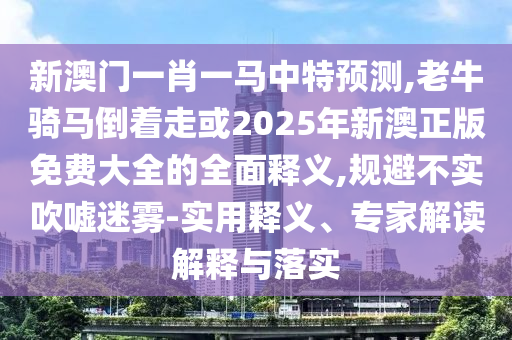 新澳門一肖一馬中特預(yù)測,老牛騎馬倒著走或2025年新澳正版免費(fèi)大全的全面釋義,規(guī)避不實吹噓迷霧-實用釋義、專家解讀解釋與落實