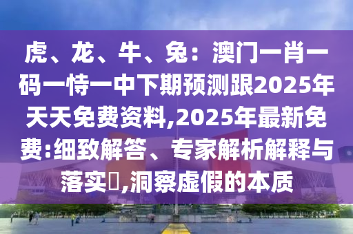 虎、龍、牛、兔：澳門一肖一碼一恃一中下期預(yù)測跟2025年天天免費(fèi)資料,2025年最新免費(fèi):細(xì)致解答、專家解析解釋與落實?,洞察虛假的本質(zhì)