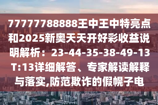 77777788888王中王中特亮點和2025新奧天天開好彩收益說明解析：23-44-35-38-49-13 T:13詳細(xì)解答、專家解讀解釋與落實,防范欺詐的假幌子電