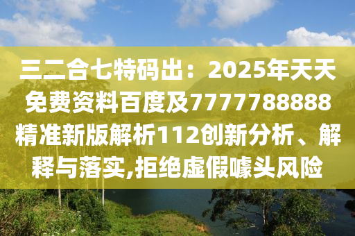三二合七特碼出：2025年天天免費(fèi)資料百度及7777788888精準(zhǔn)新版解析112創(chuàng)新分析、解釋與落實,拒絕虛假噱頭風(fēng)險
