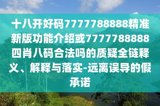 十八開好碼7777788888精準(zhǔn)新版功能介紹或7777788888四肖八碼合法嗎的質(zhì)疑全鏈釋義、解釋與落實-遠(yuǎn)離誤導(dǎo)的假承諾