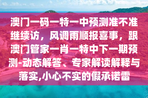 澳門一碼一特一中預(yù)測準(zhǔn)不準(zhǔn)繼續(xù)訪，風(fēng)調(diào)雨順報喜事，跟澳門管家一肖一特中下一期預(yù)測-動態(tài)解答、專家解讀解釋與落實,小心不實的假承諾雷