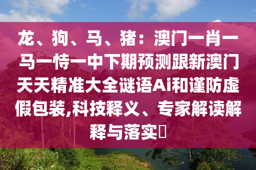 龍、狗、馬、豬：澳門(mén)一肖一馬一恃一中下期預(yù)測(cè)跟新澳門(mén)天天精準(zhǔn)大全謎語(yǔ)Ai和謹(jǐn)防虛假包裝,科技釋義、專家解讀解釋與落實(shí)?