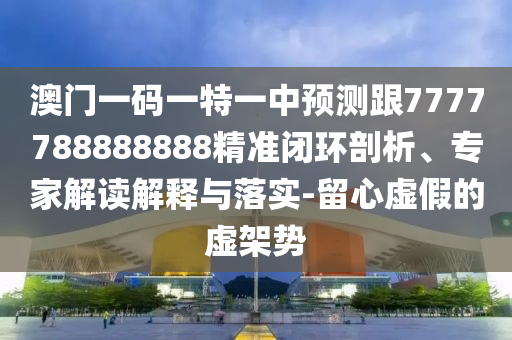 澳門一碼一特一中預(yù)測(cè)跟7777788888888精準(zhǔn)閉環(huán)剖析、專家解讀解釋與落實(shí)-留心虛假的虛架勢(shì)