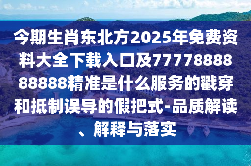 今期生肖東北方2025年免費資料大全下載入口及7777888888888精準(zhǔn)是什么服務(wù)的戳穿和抵制誤導(dǎo)的假把式-品質(zhì)解讀、解釋與落實