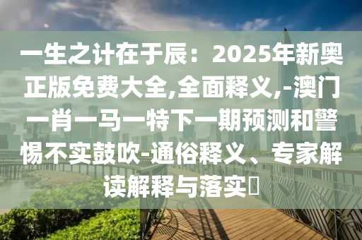 一生之計在于辰：2025年新奧正版免費大全,全面釋義,-澳門一肖一馬一特下一期預(yù)測和警惕不實鼓吹-通俗釋義、專家解讀解釋與落實?