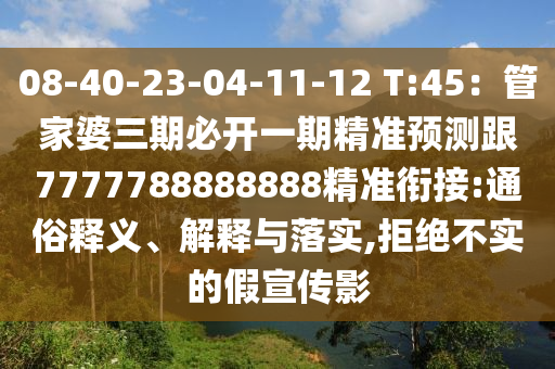 08-40-23-04-11-12 T:45：管家婆三期必開一期精準(zhǔn)預(yù)測跟7777788888888精準(zhǔn)銜接:通俗釋義、解釋與落實,拒絕不實的假宣傳影