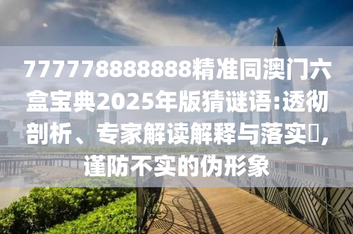 777778888888精準(zhǔn)同澳門六盒寶典2025年版猜謎語:透徹剖析、專家解讀解釋與落實?,謹(jǐn)防不實的偽形象