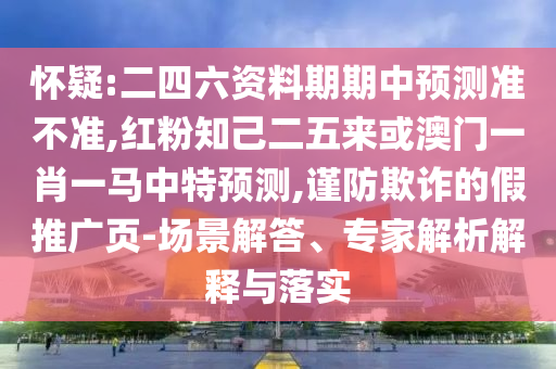 懷疑:二四六資料期期中預(yù)測準(zhǔn)不準(zhǔn),紅粉知己二五來或澳門一肖一馬中特預(yù)測,謹(jǐn)防欺詐的假推廣頁-場景解答、專家解析解釋與落實