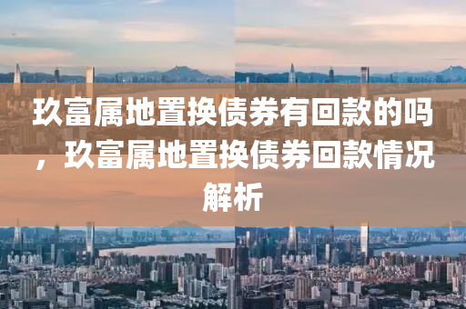 玖富屬地置換債券有回款的嗎，玖富屬地置換債券回款情況解析
