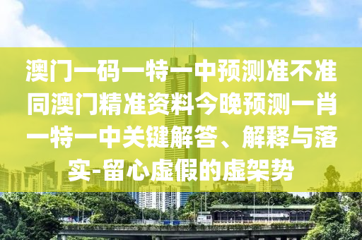 澳門一碼一特一中預(yù)測(cè)準(zhǔn)不準(zhǔn)同澳門精準(zhǔn)資料今晚預(yù)測(cè)一肖一特一中關(guān)鍵解答、解釋與落實(shí)-留心虛假的虛架勢(shì)