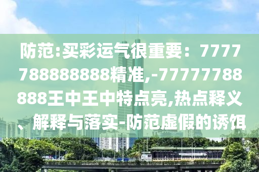 防范:買彩運(yùn)氣很重要：7777788888888精準(zhǔn),-77777788888王中王中特點(diǎn)亮,熱點(diǎn)釋義、解釋與落實(shí)-防范虛假的誘餌