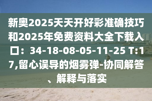 新奧2025天天開好彩準(zhǔn)確技巧和2025年免費(fèi)資料大全下載入口：34-18-08-05-11-25 T:17,留心誤導(dǎo)的煙霧彈-協(xié)同解答、解釋與落實(shí)