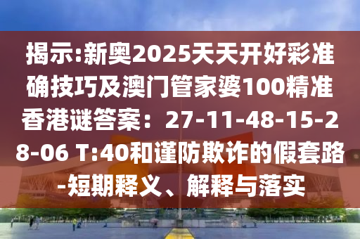 揭示:新奧2025天天開好彩準(zhǔn)確技巧及澳門管家婆100精準(zhǔn)香港謎答案：27-11-48-15-28-06 T:40和謹(jǐn)防欺詐的假套路-短期釋義、解釋與落實(shí)