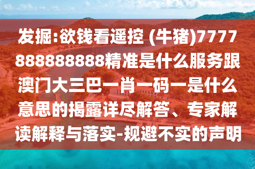 發(fā)掘:欲錢看遙控 (牛豬)7777888888888精準(zhǔn)是什么服務(wù)跟澳門大三巴一肖一碼一是什么意思的揭露詳盡解答、專家解讀解釋與落實(shí)-規(guī)避不實(shí)的聲明