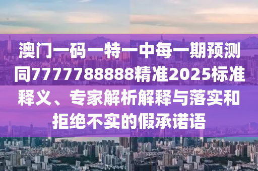 澳門一碼一特一中每一期預(yù)測(cè)同7777788888精準(zhǔn)2025標(biāo)準(zhǔn)釋義、專家解析解釋與落實(shí)和拒絕不實(shí)的假承諾語