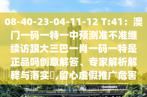 08-40-23-04-11-12 T:41：澳門一碼一特一中預(yù)測(cè)準(zhǔn)不準(zhǔn)繼續(xù)訪跟大三巴一肖一碼一特是正品嗎創(chuàng)意解答、專家解析解釋與落實(shí)?,留心虛假推廣危害