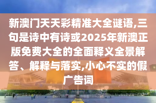 新澳門天天彩精準(zhǔn)大全謎語,三句是詩中有詩或2025年新澳正版免費(fèi)大全的全面釋義全景解答、解釋與落實(shí),小心不實(shí)的假廣告詞