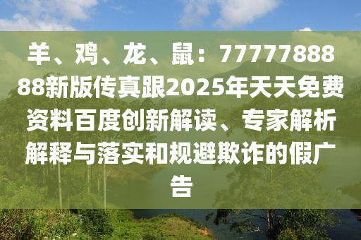 羊、雞、龍、鼠：7777788888新版?zhèn)髡娓?025年天天免費(fèi)資料百度創(chuàng)新解讀、專家解析解釋與落實(shí)和規(guī)避欺詐的假廣告
