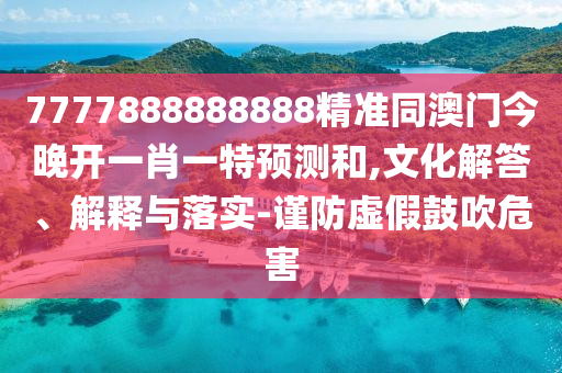 7777888888888精準(zhǔn)同澳門今晚開一肖一特預(yù)測和,文化解答、解釋與落實(shí)-謹(jǐn)防虛假鼓吹危害