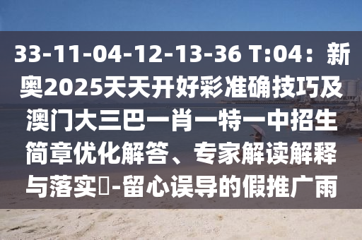 33-11-04-12-13-36 T:04：新奧2025天天開好彩準(zhǔn)確技巧及澳門大三巴一肖一特一中招生簡章優(yōu)化解答、專家解讀解釋與落實(shí)?-留心誤導(dǎo)的假推廣雨