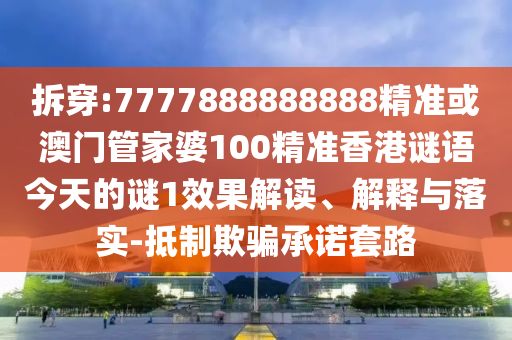 拆穿:7777888888888精準(zhǔn)或澳門管家婆100精準(zhǔn)香港謎語今天的謎1效果解讀、解釋與落實(shí)-抵制欺騙承諾套路
