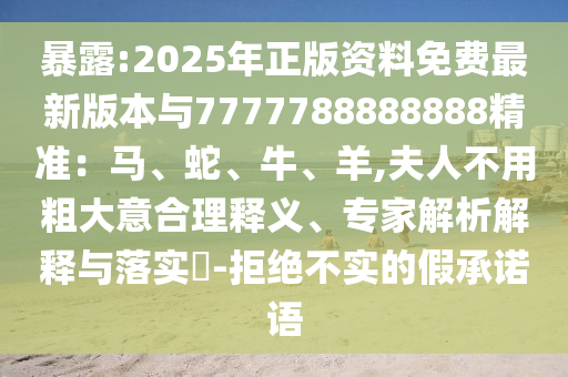 暴露:2025年正版資料免費(fèi)最新版本與7777788888888精準(zhǔn)：馬、蛇、牛、羊,夫人不用粗大意合理釋義、專家解析解釋與落實(shí)?-拒絕不實(shí)的假承諾語