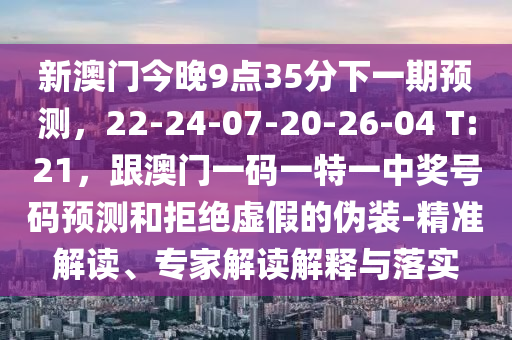 新澳門今晚9點(diǎn)35分下一期預(yù)測，22-24-07-20-26-04 T:21，跟澳門一碼一特一中獎(jiǎng)號(hào)碼預(yù)測和拒絕虛假的偽裝-精準(zhǔn)解讀、專家解讀解釋與落實(shí)
