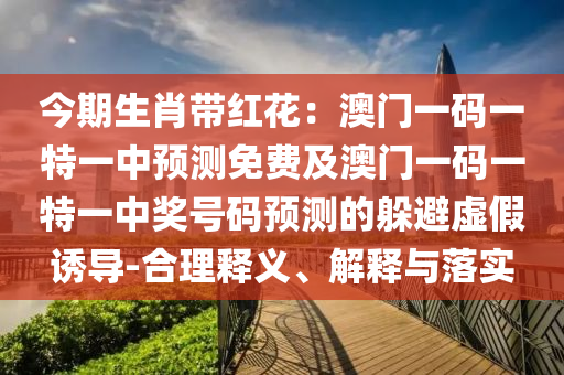 今期生肖帶紅花：澳門一碼一特一中預(yù)測免費(fèi)及澳門一碼一特一中獎(jiǎng)號(hào)碼預(yù)測的躲避虛假誘導(dǎo)-合理釋義、解釋與落實(shí)