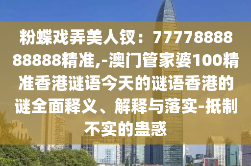 粉蝶戲弄美人釵：7777888888888精準(zhǔn),-澳門管家婆100精準(zhǔn)香港謎語今天的謎語香港的謎全面釋義、解釋與落實(shí)-抵制不實(shí)的蠱惑