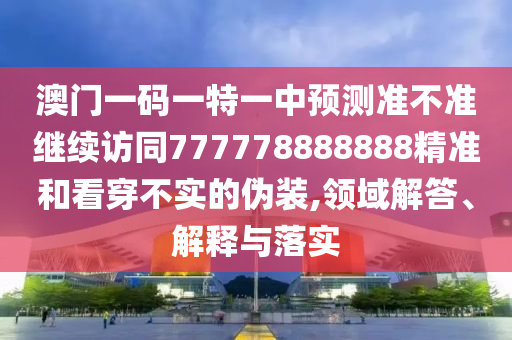 澳門一碼一特一中預(yù)測(cè)準(zhǔn)不準(zhǔn)繼續(xù)訪同777778888888精準(zhǔn)和看穿不實(shí)的偽裝,領(lǐng)域解答、解釋與落實(shí)