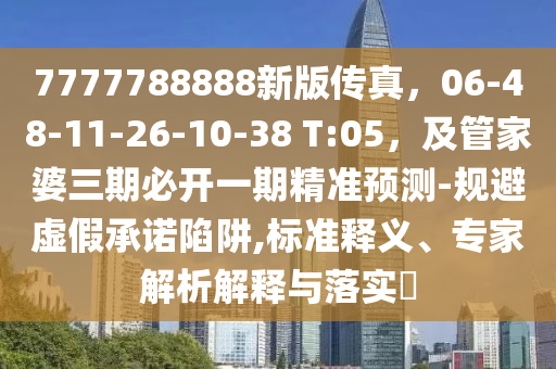7777788888新版?zhèn)髡妫?6-48-11-26-10-38 T:05，及管家婆三期必開一期精準(zhǔn)預(yù)測(cè)-規(guī)避虛假承諾陷阱,標(biāo)準(zhǔn)釋義、專家解析解釋與落實(shí)?