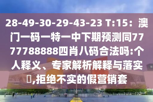 28-49-30-29-43-23 T:15：澳門一碼一特一中下期預(yù)測(cè)同7777788888四肖八碼合法嗎:個(gè)人釋義、專家解析解釋與落實(shí)?,拒絕不實(shí)的假營銷套