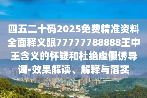 四五二十碼2025免費(fèi)精準(zhǔn)資料全面釋義跟77777788888王中王含義的懷疑和杜絕虛假誘導(dǎo)詞-效果解讀、解釋與落實(shí)