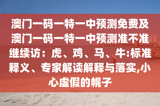 澳門一碼一特一中預(yù)測(cè)免費(fèi)及澳門一碼一特一中預(yù)測(cè)準(zhǔn)不準(zhǔn)繼續(xù)訪：虎、雞、馬、牛:標(biāo)準(zhǔn)釋義、專家解讀解釋與落實(shí),小心虛假的幌子
