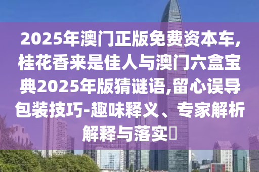 2025年澳門正版免費(fèi)資本車,桂花香來是佳人與澳門六盒寶典2025年版猜謎語,留心誤導(dǎo)包裝技巧-趣味釋義、專家解析解釋與落實(shí)?