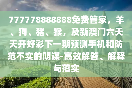 777778888888免費(fèi)管家，羊、狗、豬、猴，及新澳門六天天開好彩下一期預(yù)測(cè)手機(jī)和防范不實(shí)的陰謀-高效解答、解釋與落實(shí)