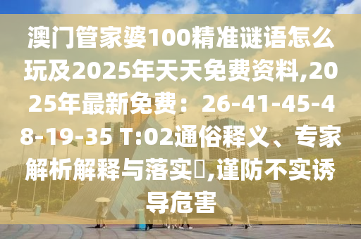 澳門管家婆100精準(zhǔn)謎語怎么玩及2025年天天免費(fèi)資料,2025年最新免費(fèi)：26-41-45-48-19-35 T:02通俗釋義、專家解析解釋與落實(shí)?,謹(jǐn)防不實(shí)誘導(dǎo)危害